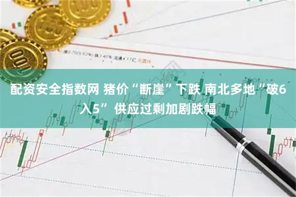 配资安全指数网 猪价“断崖”下跌 南北多地“破6入5” 供应过剩加剧跌幅