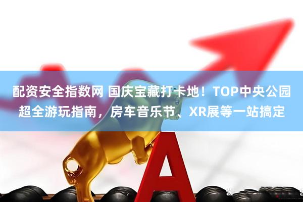 配资安全指数网 国庆宝藏打卡地！TOP中央公园超全游玩指南，房车音乐节、XR展等一站搞定