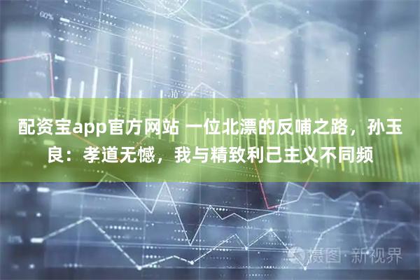 配资宝app官方网站 一位北漂的反哺之路，孙玉良：孝道无憾，我与精致利己主义不同频