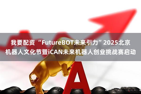 我要配资 “FutureBOT未来引力”2025北京机器人文化节暨iCAN未来机器人创业挑战赛启动