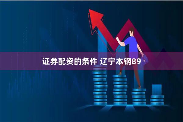 证券配资的条件 辽宁本钢89