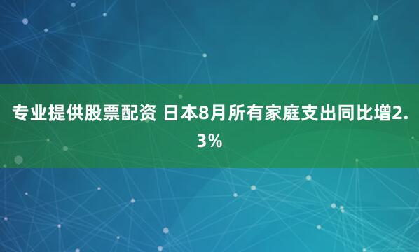 专业提供股票配资 日本8月所有家庭支出同比增2.3%