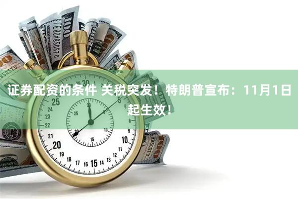证券配资的条件 关税突发！特朗普宣布：11月1日起生效！