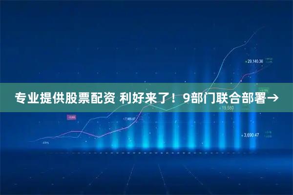 专业提供股票配资 利好来了！9部门联合部署→