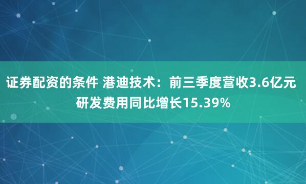 证券配资的条件 港迪技术：前三季度营收3.6亿元 研发费用同比增长15.39%