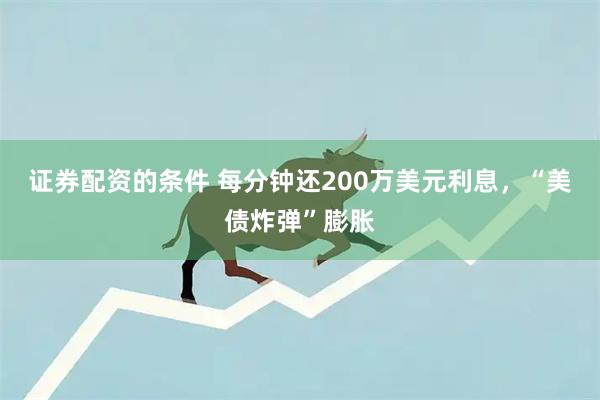 证券配资的条件 每分钟还200万美元利息，“美债炸弹”膨胀