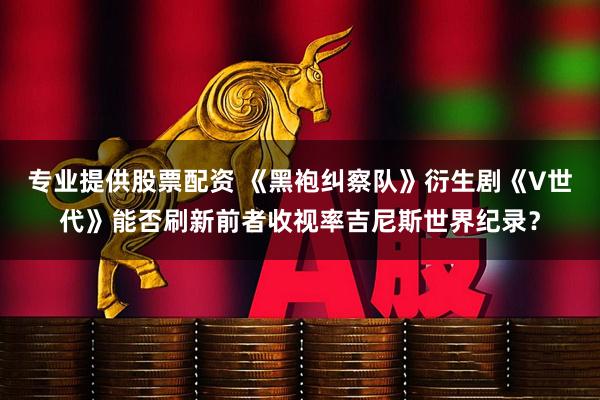 专业提供股票配资 《黑袍纠察队》衍生剧《V世代》能否刷新前者收视率吉尼斯世界纪录？