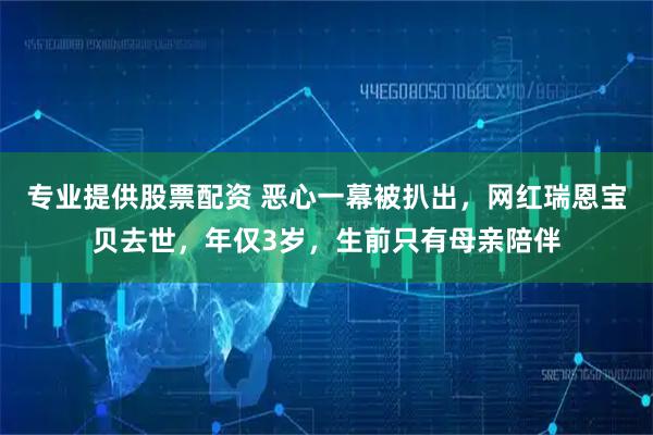 专业提供股票配资 恶心一幕被扒出,网红瑞恩宝贝去世,年仅3岁,生前只有母亲陪伴
