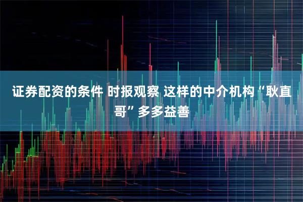 证券配资的条件 时报观察 这样的中介机构“耿直哥”多多益善