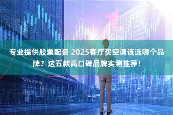 专业提供股票配资 2025客厅买空调该选哪个品牌?这五款高口碑品牌实测推荐!