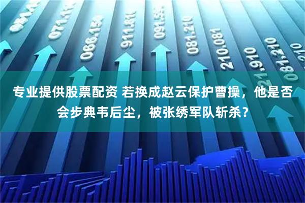 专业提供股票配资 若换成赵云保护曹操,他是否会步典韦后尘,被张绣军队斩杀?