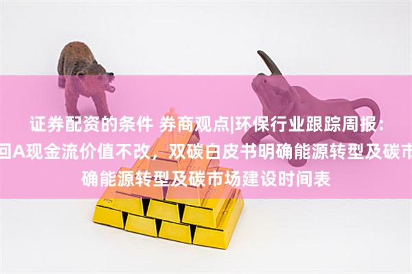 证券配资的条件 券商观点|环保行业跟踪周报:光大环境启动回A现金流价值不改,双碳白皮书明确能源转型及碳市场建设时间表