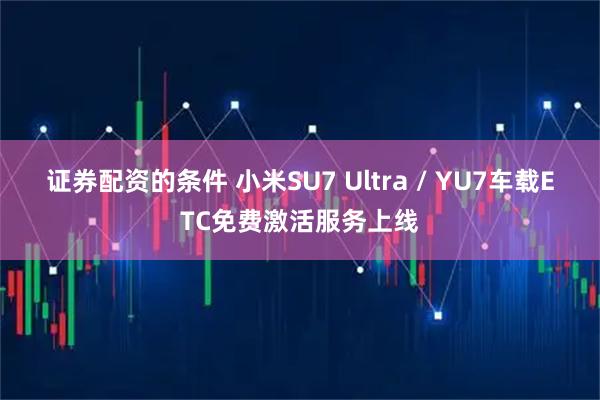 证券配资的条件 小米SU7 Ultra / YU7车载ETC免费激活服务上线