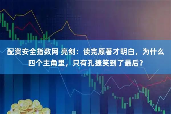 配资安全指数网 亮剑：读完原著才明白，为什么四个主角里，只有孔捷笑到了最后？