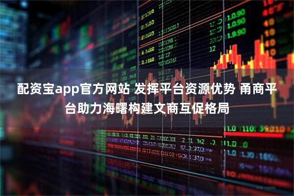 配资宝app官方网站 发挥平台资源优势 甬商平台助力海曙构建文商互促格局
