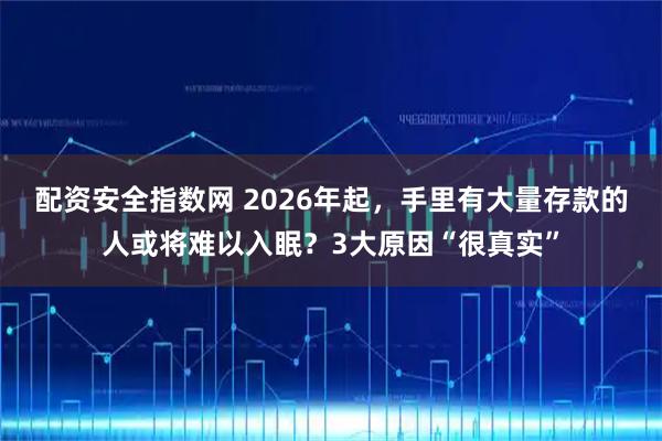 配资安全指数网 2026年起，手里有大量存款的人或将难以入眠？3大原因“很真实”