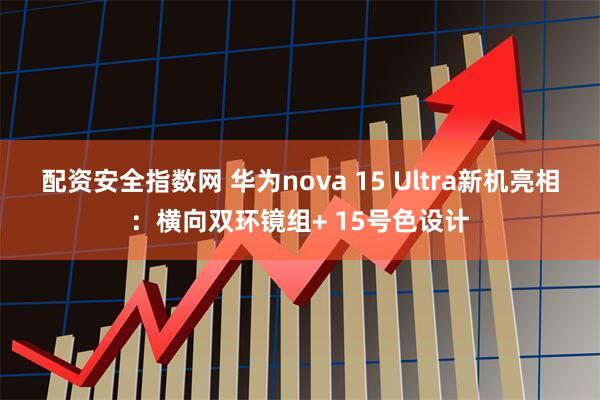 配资安全指数网 华为nova 15 Ultra新机亮相：横向双环镜组+ 15号色设计