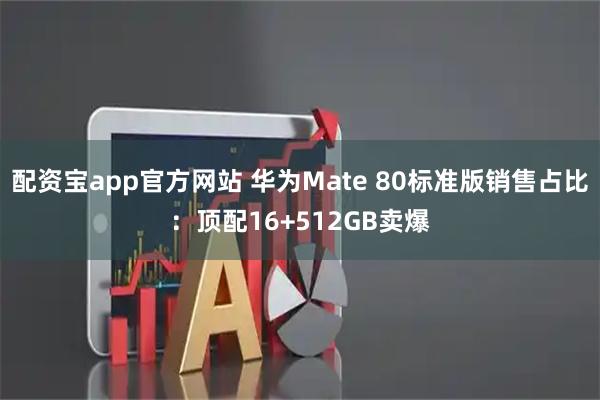配资宝app官方网站 华为Mate 80标准版销售占比：顶配16+512GB卖爆