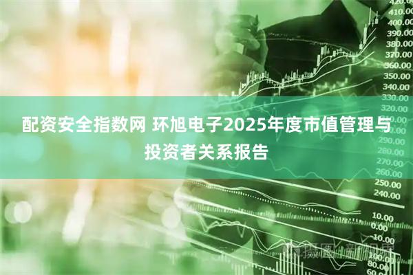 配资安全指数网 环旭电子2025年度市值管理与投资者关系报告