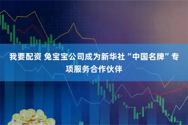 我要配资 兔宝宝公司成为新华社“中国名牌”专项服务合作伙伴