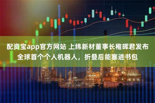 配资宝app官方网站 上纬新材董事长稚晖君发布全球首个个人机器人，折叠后能塞进书包