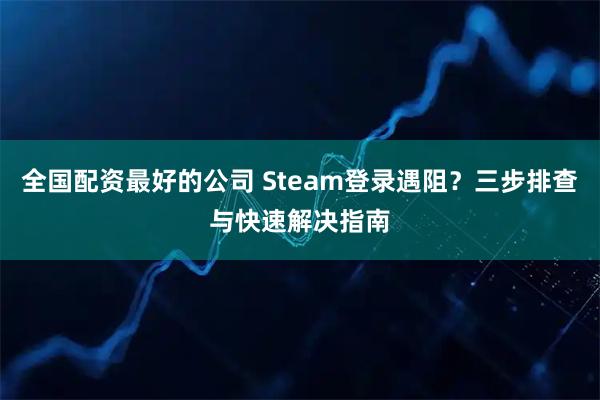 全国配资最好的公司 Steam登录遇阻？三步排查与快速解决指南