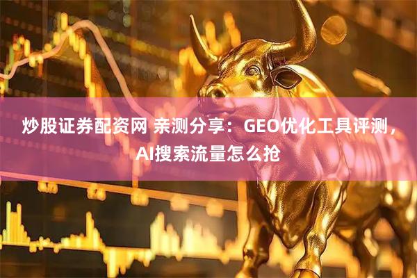 炒股证券配资网 亲测分享：GEO优化工具评测，AI搜索流量怎么抢