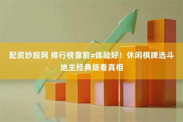 配资炒股网 排行榜靠前≠体验好！休闲棋牌选斗地主经典版看真相