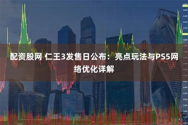 配资股网 仁王3发售日公布：亮点玩法与PS5网络优化详解