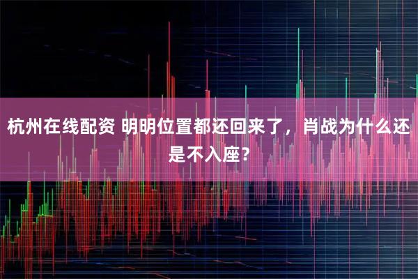 杭州在线配资 明明位置都还回来了，肖战为什么还是不入座？