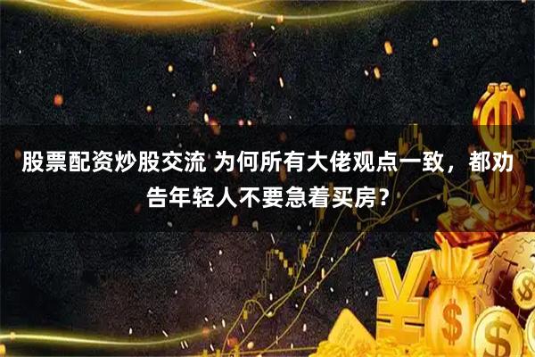 股票配资炒股交流 为何所有大佬观点一致，都劝告年轻人不要急着买房？