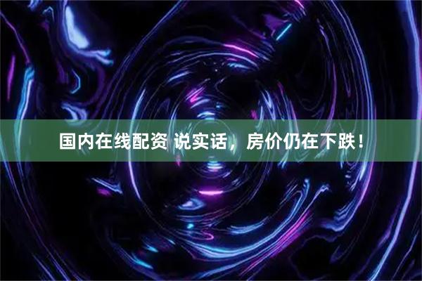 国内在线配资 说实话，房价仍在下跌！