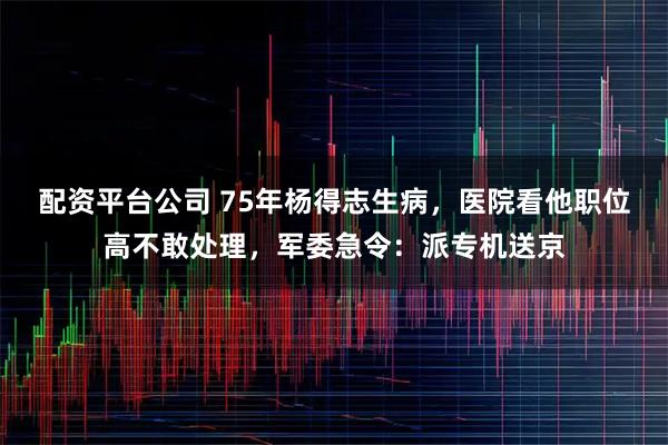 配资平台公司 75年杨得志生病，医院看他职位高不敢处理，军委急令：派专机送京