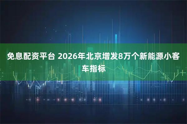 免息配资平台 2026年北京增发8万个新能源小客车指标