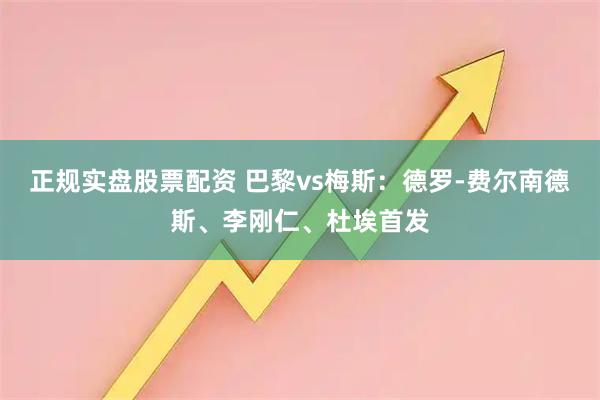 正规实盘股票配资 巴黎vs梅斯：德罗-费尔南德斯、李刚仁、杜埃首发