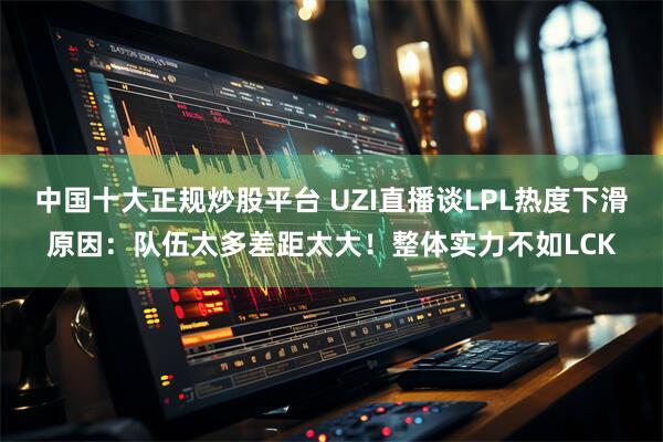 中国十大正规炒股平台 UZI直播谈LPL热度下滑原因：队伍太多差距太大！整体实力不如LCK