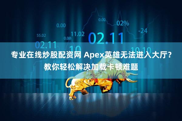 专业在线炒股配资网 Apex英雄无法进入大厅？教你轻松解决加载卡顿难题