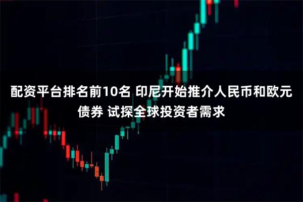 配资平台排名前10名 印尼开始推介人民币和欧元债券 试探全球投资者需求