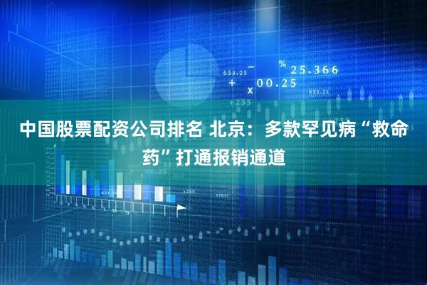中国股票配资公司排名 北京：多款罕见病“救命药”打通报销通道