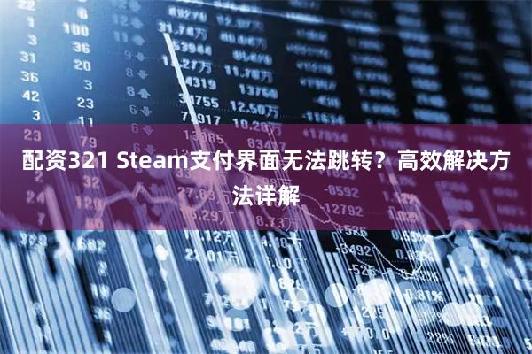 配资321 Steam支付界面无法跳转？高效解决方法详解