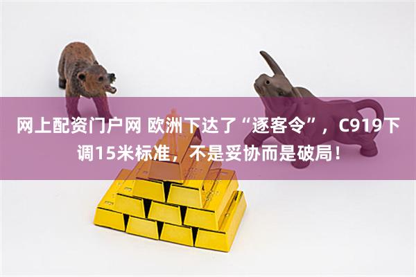 网上配资门户网 欧洲下达了“逐客令”，C919下调15米标准，不是妥协而是破局！