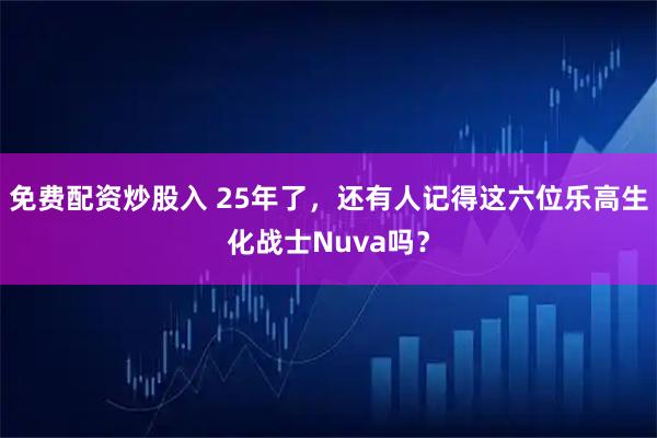 免费配资炒股入 25年了，还有人记得这六位乐高生化战士Nuva吗？