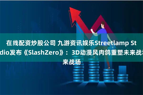 在线配资炒股公司 九游资讯娱乐Streetlamp Studio发布《SlashZero》：3D动漫风肉鸽重塑未来战场