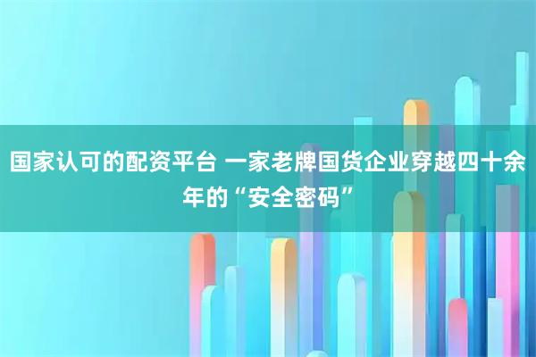 国家认可的配资平台 一家老牌国货企业穿越四十余年的“安全密码”
