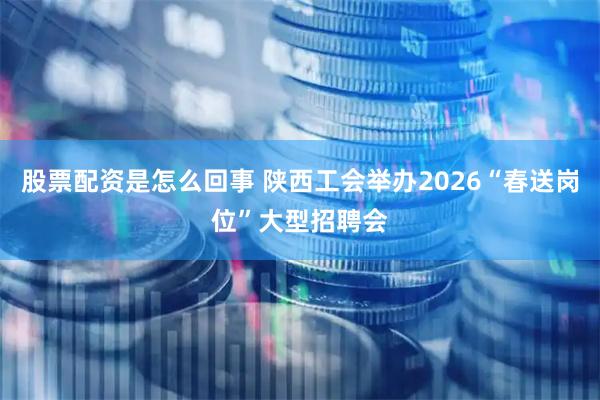 股票配资是怎么回事 陕西工会举办2026“春送岗位”大型招聘会