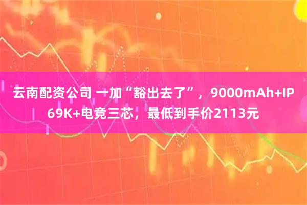 云南配资公司 一加“豁出去了”，9000mAh+IP69K+电竞三芯，最低到手价2113元