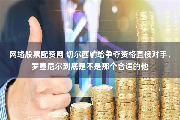 网络股票配资网 切尔西输给争夺资格直接对手，罗塞尼尔到底是不是那个合适的他