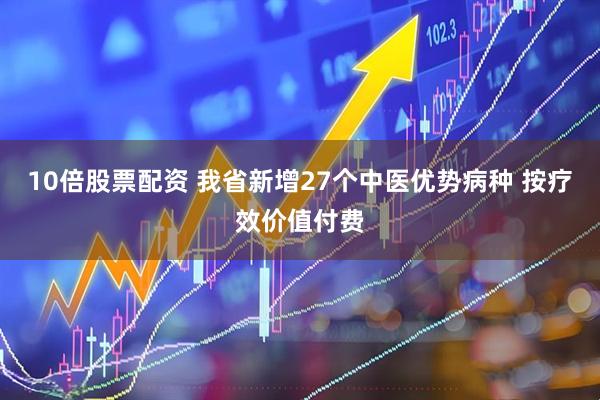 10倍股票配资 我省新增27个中医优势病种 按疗效价值付费