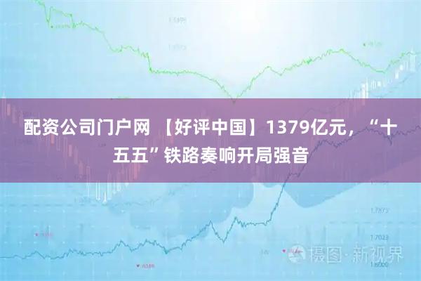 配资公司门户网 【好评中国】1379亿元，“十五五”铁路奏响开局强音