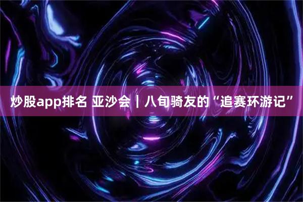 炒股app排名 亚沙会｜八旬骑友的“追赛环游记”